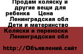 Продам коляску и другие вещи для ребенка. › Цена ­ 5 000 - Ленинградская обл. Дети и материнство » Коляски и переноски   . Ленинградская обл.